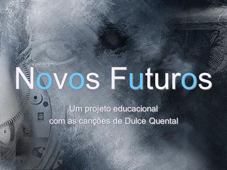 Novos Futuros Novos Futuros Um projeto educacional com as canções de Dulce Quental Um projeto educacional com as canções de Dulce Quental.