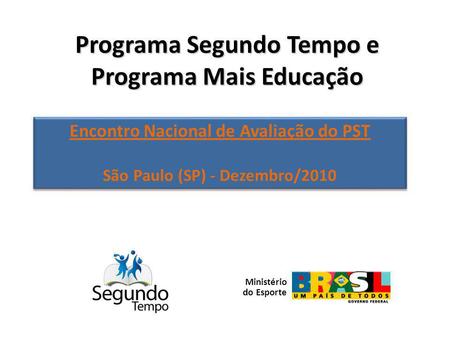 Programa Segundo Tempo e Programa Mais Educação Encontro Nacional de Avaliação do PST São Paulo (SP) - Dezembro/2010 Encontro Nacional de Avaliação do.
