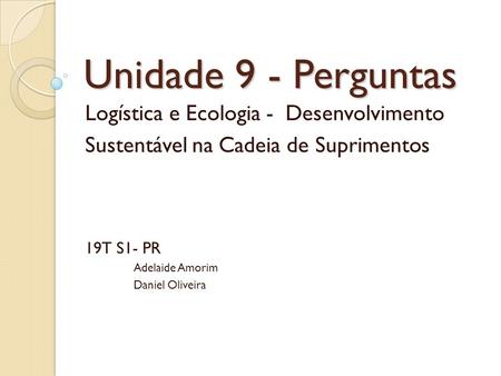 Unidade 9 - Perguntas Logística e Ecologia - Desenvolvimento Sustentável na Cadeia de Suprimentos 19T S1- PR Adelaide Amorim Daniel Oliveira.