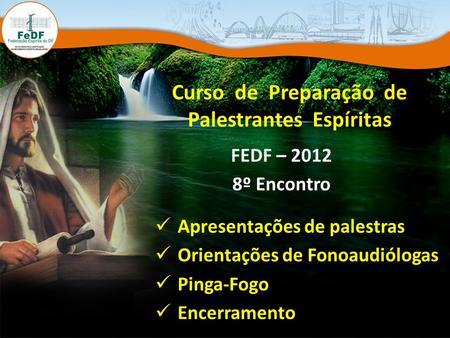 Curso de Preparação de Palestrantes Espíritas FEDF – 2012 8º Encontro Apresentações de palestras Orientações de Fonoaudiólogas Pinga-Fogo Encerramento.
