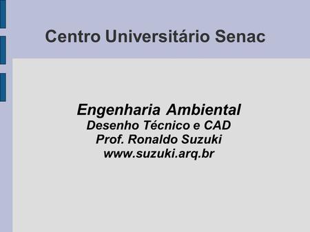 Centro Universitário Senac Engenharia Ambiental Desenho Técnico e CAD Prof. Ronaldo Suzuki www.suzuki.arq.br.
