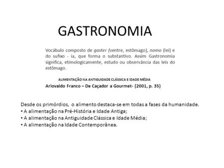 GASTRONOMIA Vocábulo composto de gaster (ventre, estômago), nomo (lei) e do sufixo - ia, que forma o substantivo. Assim Gastronomia significa, etimologicamente,