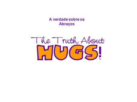 A verdade sobre os Abraços. There's no such thing as a bad hug, only good ones and great ones Não existe um mau abraço, somente bons e ótimos abraços.