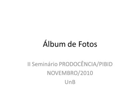 Álbum de Fotos II Seminário PRODOCÊNCIA/PIBID NOVEMBRO/2010 UnB.