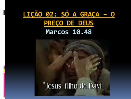 LIÇÃO 02: SÓ A GRAÇA – O PREÇO DE DEUS Marcos 10.48