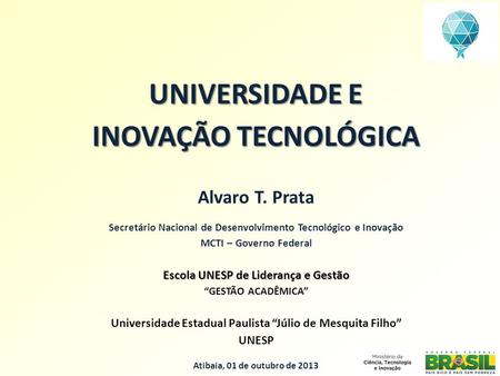 UNIVERSIDADE E INOVAÇÃO TECNOLÓGICA Alvaro T. Prata Secretário Nacional de Desenvolvimento Tecnológico e Inovação MCTI – Governo Federal Escola UNESP de.