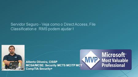 Servidor Seguro - Veja como o Direct Access, File Classification e RMS podem ajudar ! Alberto Oliveira, CISSP MCSA/MCSE: Security MCTS MCITP MCT CompTIA.