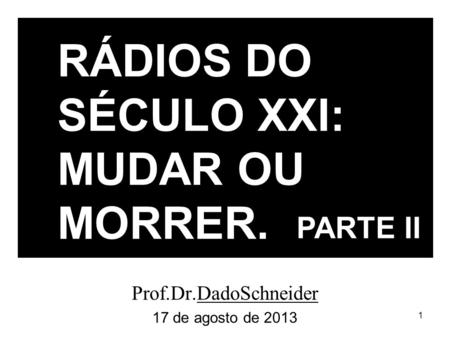 1 Prof.Dr.DadoSchneider 17 de agosto de 2013 RÁDIOS DO SÉCULO XXI: MUDAR OU MORRER. PARTE II.