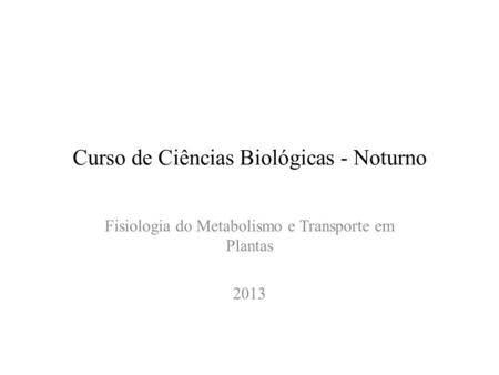 Curso de Ciências Biológicas - Noturno Fisiologia do Metabolismo e Transporte em Plantas 2013.