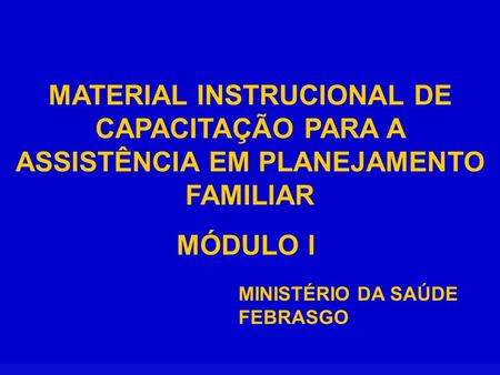 MATERIAL INSTRUCIONAL DE CAPACITAÇÃO PARA A ASSISTÊNCIA EM PLANEJAMENTO FAMILIAR MÓDULO I MINISTÉRIO DA SAÚDE FEBRASGO.