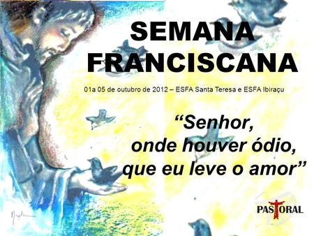 SEMANA FRANCISCANA “Senhor, onde houver ódio, que eu leve o amor” 01a 05 de outubro de 2012 – ESFA Santa Teresa e ESFA Ibiraçu.