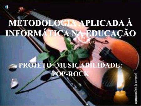 METODOLOGIA APLICADA À INFORMÁTICA NA EDUCAÇÃO PROJETO: MUSICABILIDADE: POP-ROCK.