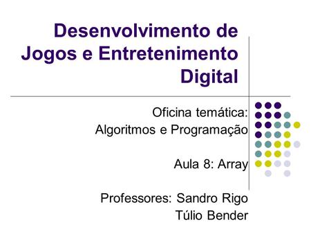 Desenvolvimento de Jogos e Entretenimento Digital Oficina temática: Algoritmos e Programação Aula 8: Array Professores: Sandro Rigo Túlio Bender.