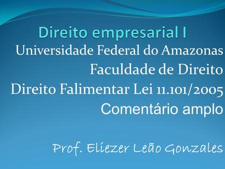 Universidade Federal do Amazonas Faculdade de Direito Direito Falimentar Lei 11.101/2005 Comentário amplo Prof. Eliezer Leão Gonzales.