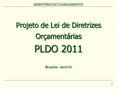 MINISTÉRIO DO PLANEJAMENTO 1 Projeto de Lei de Diretrizes Orçamentárias PLDO 2011 MINISTÉRIO DO PLANEJAMENTO Brasília - abril/10.