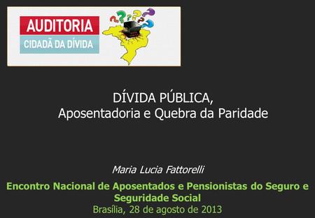 Maria Lucia Fattorelli Encontro Nacional de Aposentados e Pensionistas do Seguro e Seguridade Social Brasília, 28 de agosto de 2013 DÍVIDA PÚBLICA, Aposentadoria.