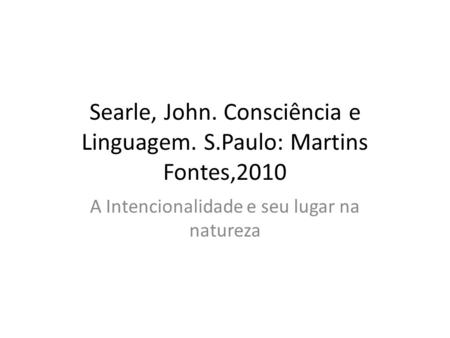 Searle, John. Consciência e Linguagem. S.Paulo: Martins Fontes,2010 A Intencionalidade e seu lugar na natureza.