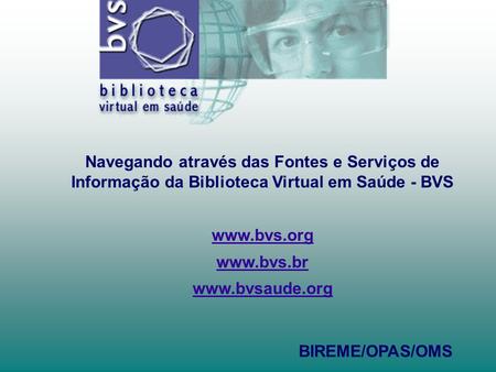 Navegando através das Fontes e Serviços de Informação da Biblioteca Virtual em Saúde - BVS www.bvs.org www.bvs.br www.bvsaude.org BIREME/OPAS/OMS.