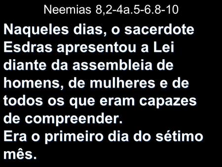 Neemias 8,2-4a.5-6.8-10 Naqueles dias, o sacerdote Esdras apresentou a Lei diante da assembleia de homens, de mulheres e de todos os que eram capazes.