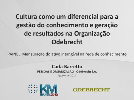 Carla Barretto PESSOAS E ORGANIZAÇÃO - Odebrecht S.A. Agosto de 2012 Cultura como um diferencial para a gestão do conhecimento e geração de resultados.