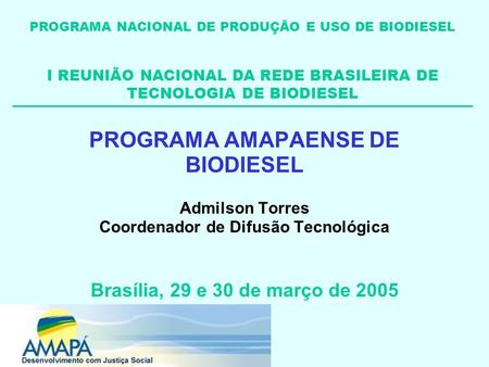 PROGRAMA AMAPAENSE DE BIODIESEL Admilson Torres Coordenador de Difusão Tecnológica Brasília, 29 e 30 de março de 2005 PROGRAMA NACIONAL DE PRODUÇÃO E USO.