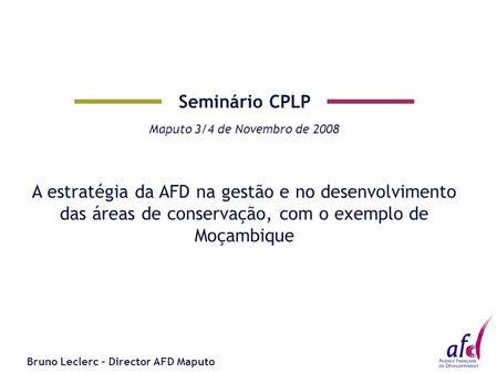 Seminário CPLP Maputo 3/4 de Novembro de 2008 A estratégia da AFD na gestão e no desenvolvimento das áreas de conservação, com o exemplo de Moçambique.