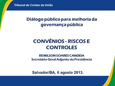 Tribunal de Contas da União Diálogo público para melhoria da governança pública Salvador/BA, 6 agosto 2013. CONVÊNIOS - RISCOS E CONTROLES REMILSON SOARES.