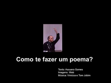 Como te fazer um poema? Texto: Assuero Gomes Imagens: Web Música: Vinicius e Tom Jobim.