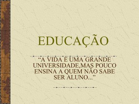 EDUCAÇÃO “A VIDA É UMA GRANDE UNIVERSIDADE,MAS POUCO ENSINA A QUEM NÃO SABE SER ALUNO...”