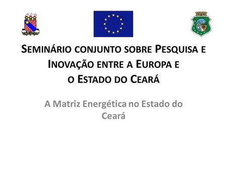 S EMINÁRIO CONJUNTO SOBRE P ESQUISA E I NOVAÇÃO ENTRE A E UROPA E O E STADO DO C EARÁ A Matriz Energética no Estado do Ceará.
