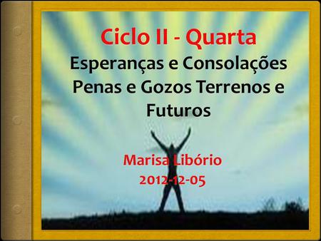 Ciclo II - Quarta Esperanças e Consolações Penas e Gozos Terrenos e Futuros Marisa Libório 2012-12-05.