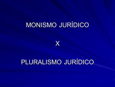MONISMO JURÍDICO X PLURALISMO JURÍDICO.