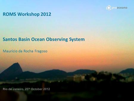 2012 ROMS WORKSHOP – Rio de Janeiro ROMS Workshop 2012 Santos Basin Ocean Observing System Maurício da Rocha Fragoso Rio de Janeiro, 25 th October 2012.