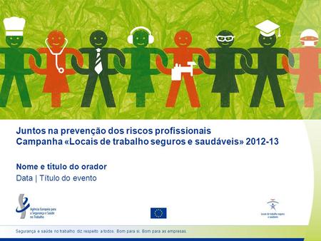Juntos na prevenção dos riscos profissionais Campanha «Locais de trabalho seguros e saudáveis» 2012-13 Nome e título do orador Data | Título do evento.