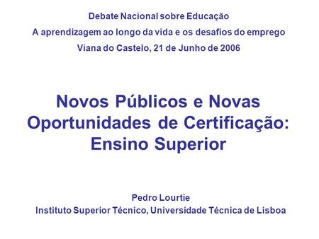 Novos Públicos e Novas Oportunidades de Certificação: Ensino Superior Pedro Lourtie Instituto Superior Técnico, Universidade Técnica de Lisboa Debate Nacional.