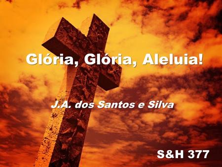 Glória, Glória, Aleluia! J.A. dos Santos e Silva S&H 377.