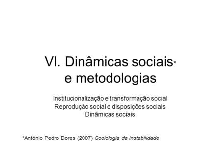 VI. Dinâmicas sociais * e metodologias Institucionalização e transformação social Reprodução social e disposições sociais Dinâmicas sociais *António Pedro.