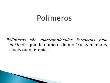 Polímeros Polímeros são macromoléculas formadas pela união de grande número de moléculas menores iguais ou diferentes.