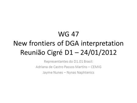 WG 47 New frontiers of DGA interpretation Reunião Cigré D1 – 24/01/2012 Representantes do D1.01 Brasil: Adriana de Castro Passos Martins – CEMIG Jayme.