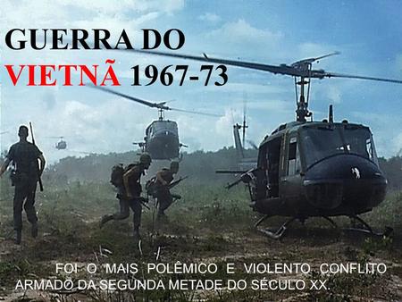 GUERRA DO VIETNÃ 1967-73 FOI O MAIS POLÊMICO E VIOLENTO CONFLITO ARMADO DA SEGUNDA METADE DO SÉCULO XX.