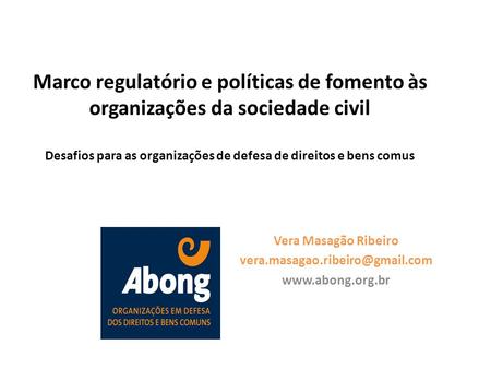 Vera Masagão Ribeiro vera.masagao.ribeiro@gmail.com www.abong.org.br Marco regulatório e políticas de fomento às organizações da sociedade civil Desafios.