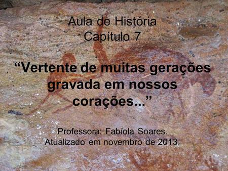 Aula de História Capítulo 7 “Vertente de muitas gerações gravada em nossos corações...” Professora: Fabíola Soares. Atualizado em novembro de 2013.