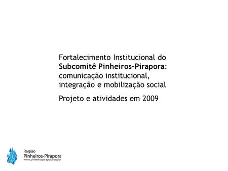 Fortalecimento Institucional do Subcomitê Pinheiros-Pirapora: comunicação institucional, integração e mobilização social Projeto e atividades em 2009.