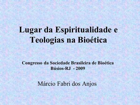 Lugar da Espiritualidade e Teologias na Bioética Márcio Fabri dos Anjos Congresso da Sociedade Brasileira de Bioética Búsios-RJ - 2009.