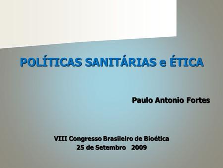 POLÍTICAS SANITÁRIAS e ÉTICA Paulo Antonio Fortes VIII Congresso Brasileiro de Bioética 25 de Setembro 2009.