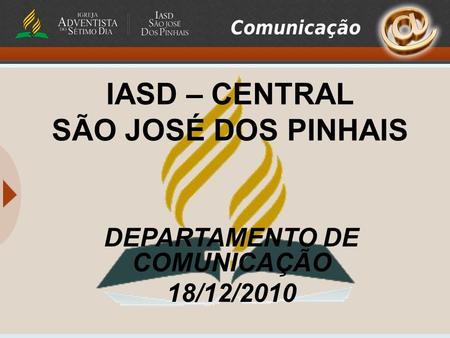 IASD – CENTRAL SÃO JOSÉ DOS PINHAIS DEPARTAMENTO DE COMUNICAÇÃO 18/12/2010.