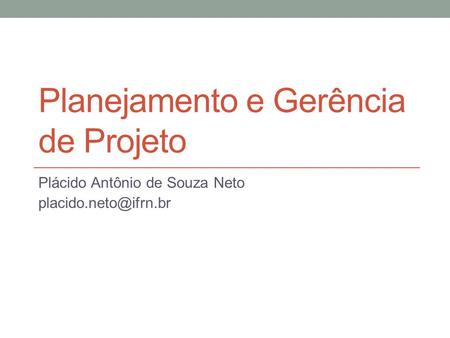 Planejamento e Gerência de Projeto Plácido Antônio de Souza Neto