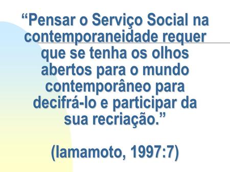 “Pensar o Serviço Social na contemporaneidade requer que se tenha os olhos abertos para o mundo contemporâneo para decifrá-lo e participar da sua recriação.”