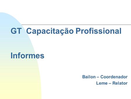 GT Capacitação Profissional Informes Bailon – Coordenador Leme – Relator.