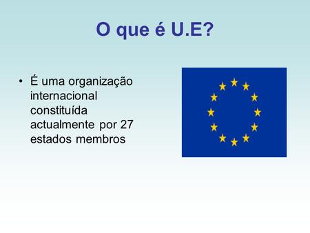O que é U.E? É uma organização internacional constituída actualmente por 27 estados membros.
